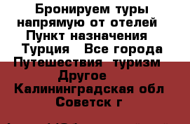 Бронируем туры напрямую от отелей › Пункт назначения ­ Турция - Все города Путешествия, туризм » Другое   . Калининградская обл.,Советск г.